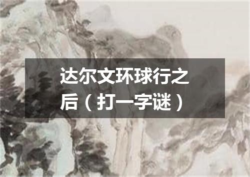 达尔文环球行之后（打一字谜）