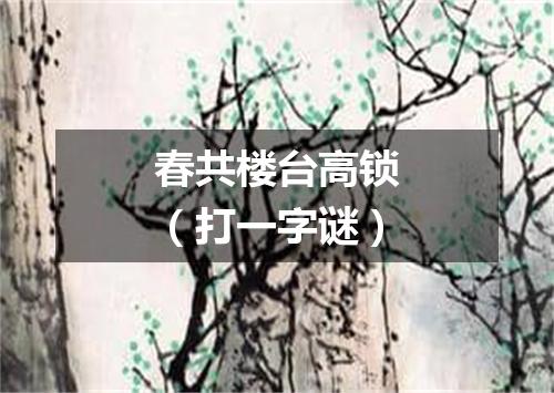 春共楼台高锁（打一字谜）