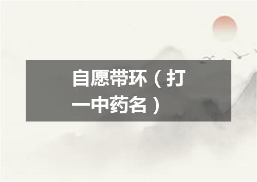 自愿带环（打一中药名）