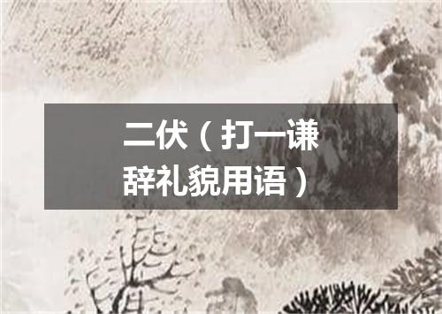 二伏（打一谦辞礼貌用语）