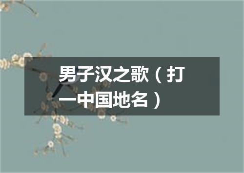 男子汉之歌（打一中国地名）