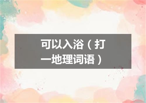 可以入浴（打一地理词语）