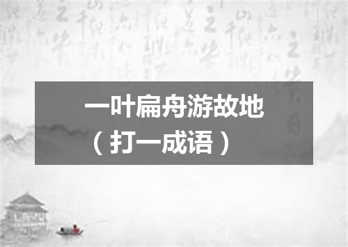 一叶扁舟游故地（打一成语）