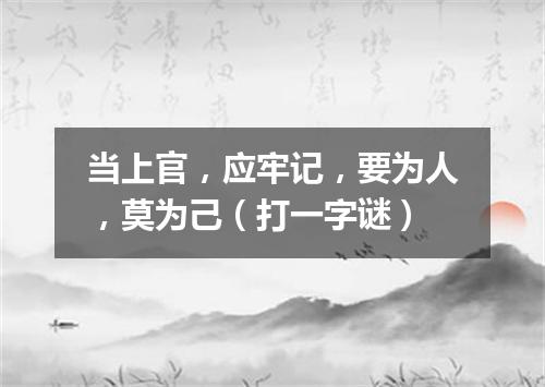当上官，应牢记，要为人，莫为己（打一字谜）