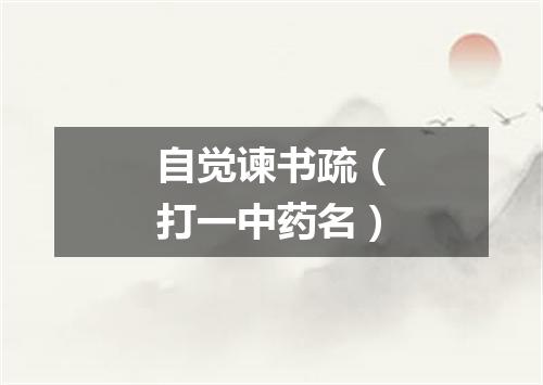 自觉谏书疏（打一中药名）
