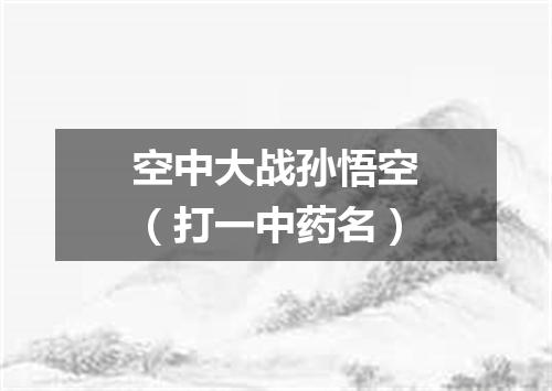 空中大战孙悟空（打一中药名）