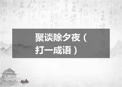 聚谈除夕夜（打一成语）