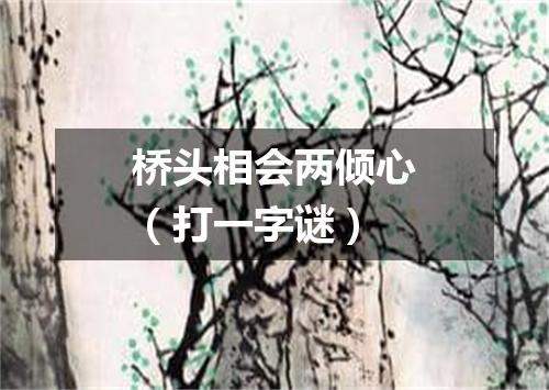 桥头相会两倾心（打一字谜）