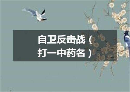 自卫反击战（打一中药名）