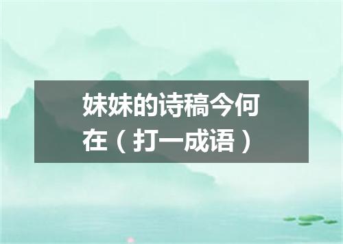 妹妹的诗稿今何在（打一成语）