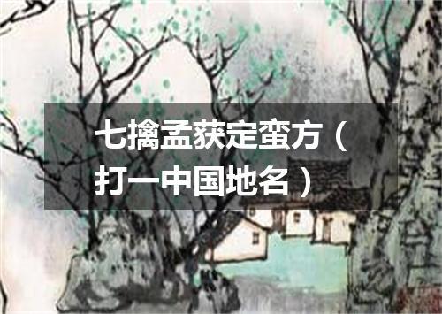 七擒孟获定蛮方（打一中国地名）