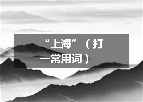 “上海”（打一常用词）