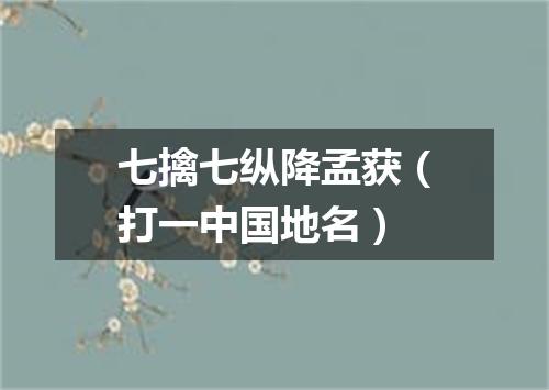 七擒七纵降孟获（打一中国地名）