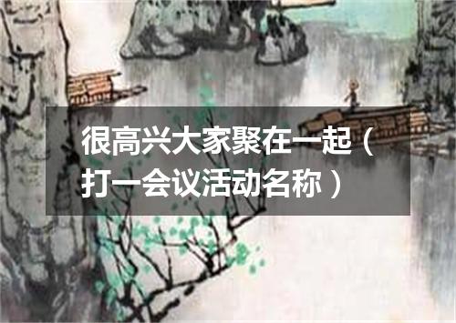 很高兴大家聚在一起（打一会议活动名称）