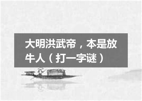 大明洪武帝，本是放牛人（打一字谜）