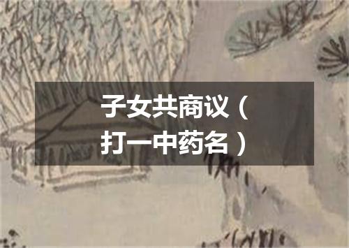 子女共商议（打一中药名）