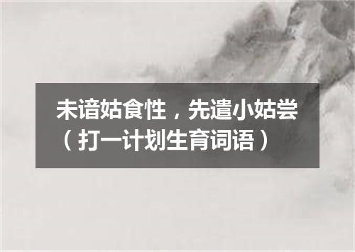 未谙姑食性，先遣小姑尝（打一计划生育词语）