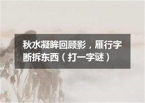 秋水凝眸回顾影，雁行字断拆东西（打一字谜）