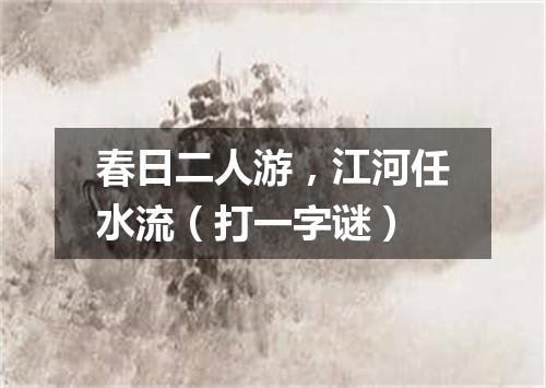 春日二人游，江河任水流（打一字谜）