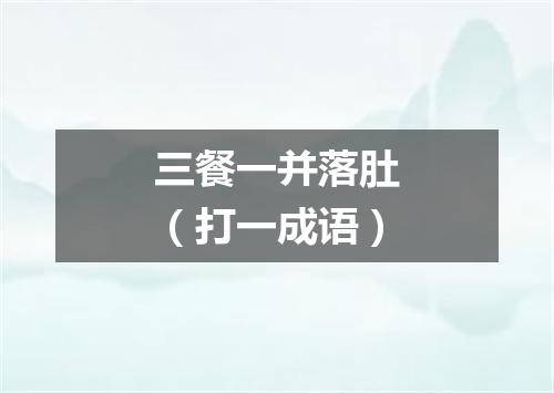三餐一并落肚（打一成语）