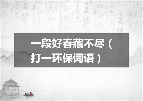 一段好春藏不尽（打一环保词语）