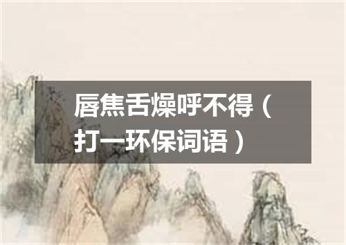 唇焦舌燥呼不得（打一环保词语）