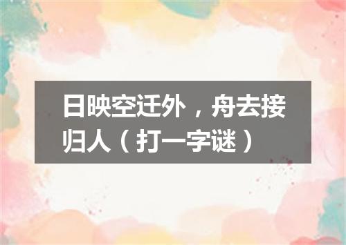 日映空迁外，舟去接归人（打一字谜）