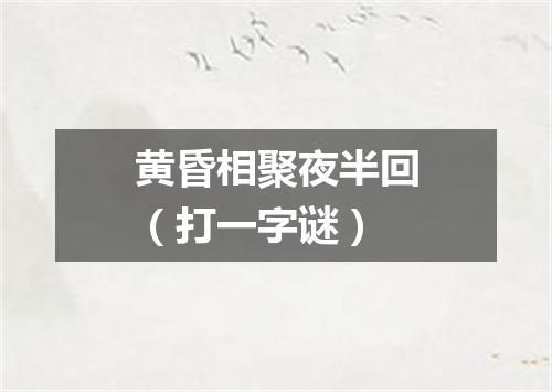 黄昏相聚夜半回（打一字谜）