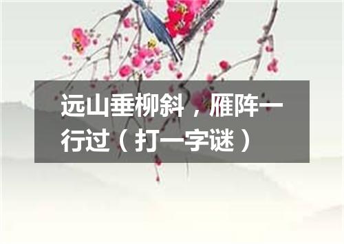 远山垂柳斜，雁阵一行过（打一字谜）