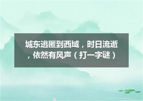 城东逃匿到西域，时日流逝，依然有风声（打一字谜）