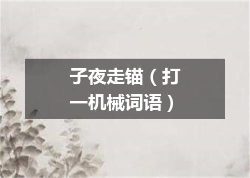 子夜走锚（打一机械词语）
