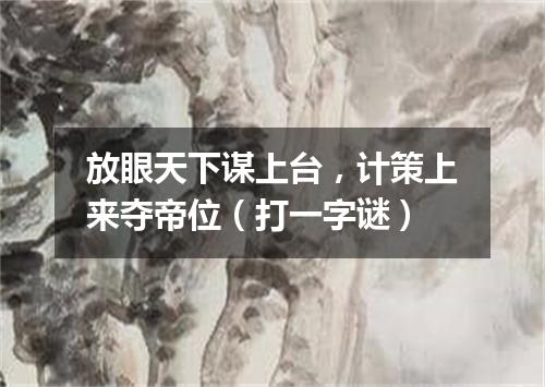 放眼天下谋上台，计策上来夺帝位（打一字谜）
