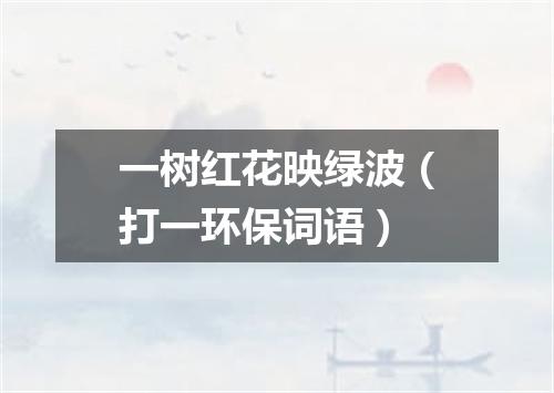 一树红花映绿波（打一环保词语）