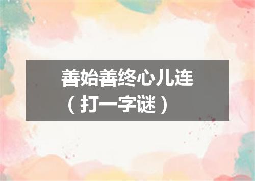 善始善终心儿连（打一字谜）