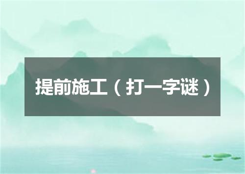 提前施工（打一字谜）