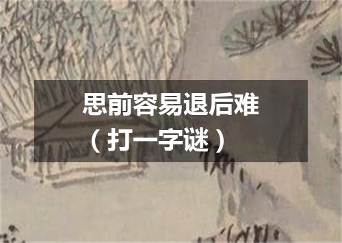 思前容易退后难（打一字谜）