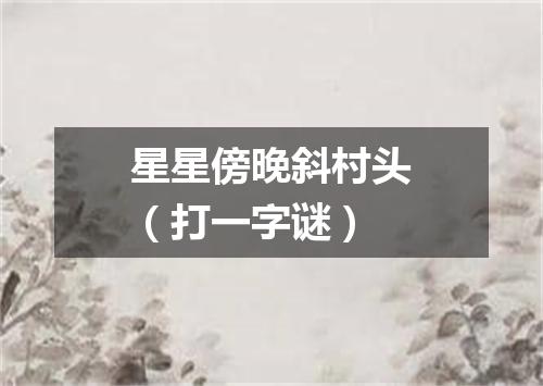 星星傍晚斜村头（打一字谜）