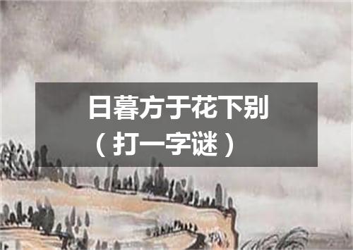 日暮方于花下别（打一字谜）