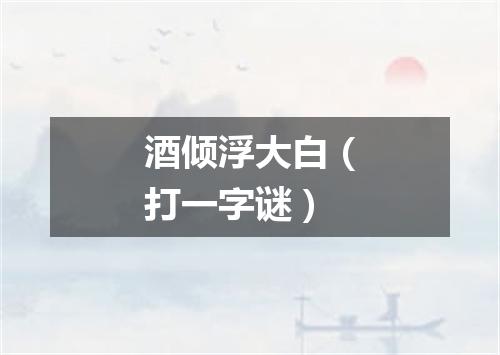 酒倾浮大白（打一字谜）