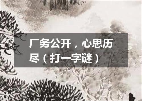 厂务公开，心思历尽（打一字谜）
