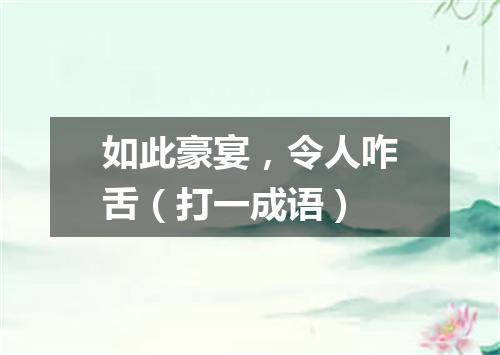 如此豪宴，令人咋舌（打一成语）