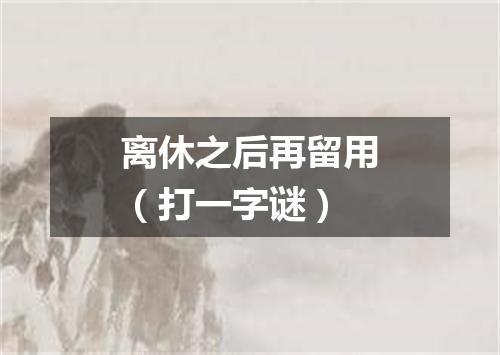 离休之后再留用（打一字谜）