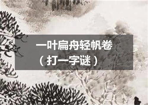 一叶扁舟轻帆卷（打一字谜）
