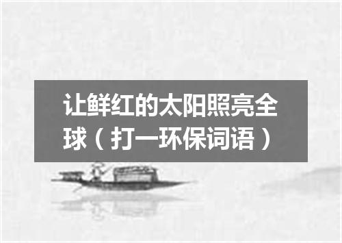 让鲜红的太阳照亮全球（打一环保词语）