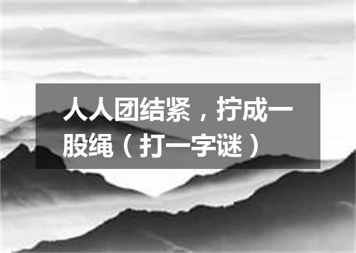 人人团结紧，拧成一股绳（打一字谜）