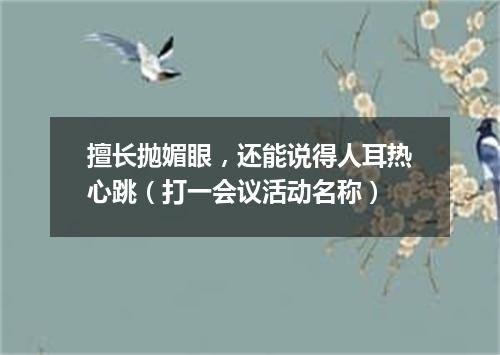 擅长抛媚眼，还能说得人耳热心跳（打一会议活动名称）