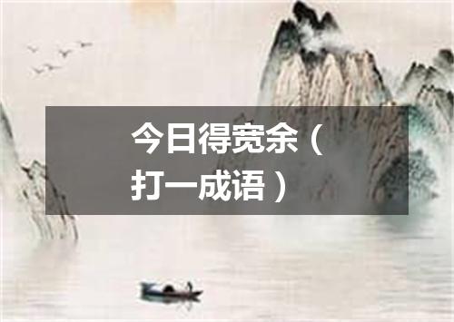 今日得宽余（打一成语）