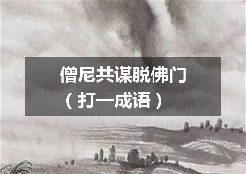 僧尼共谋脱佛门（打一成语）