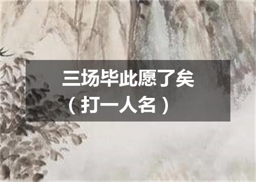 三场毕此愿了矣（打一人名）