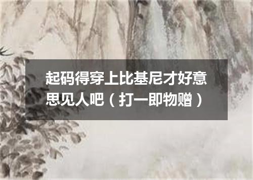 起码得穿上比基尼才好意思见人吧（打一即物赠）